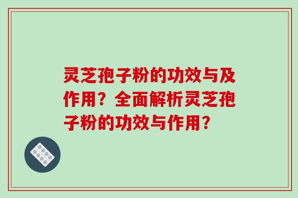 灵芝孢子粉的功效与及作用？全面解析灵芝孢子粉的功效与作用？