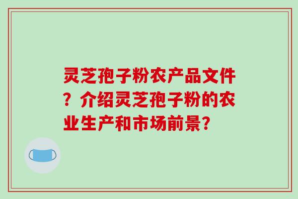 灵芝孢子粉农产品文件？介绍灵芝孢子粉的农业生产和市场前景？