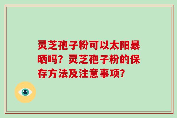 灵芝孢子粉可以太阳暴晒吗？灵芝孢子粉的保存方法及注意事项？