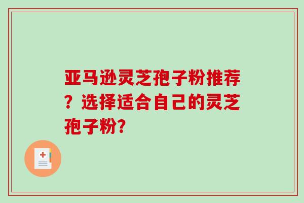 亚马逊灵芝孢子粉推荐？选择适合自己的灵芝孢子粉？
