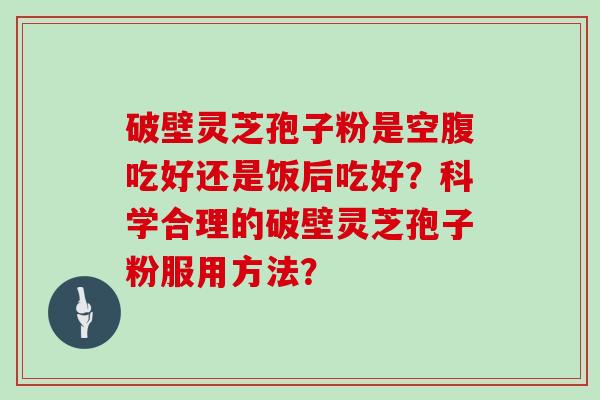 破壁灵芝孢子粉是空腹吃好还是饭后吃好？科学合理的破壁灵芝孢子粉服用方法？
