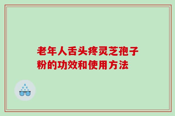 老年人舌头疼灵芝孢子粉的功效和使用方法