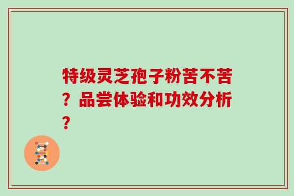 特级灵芝孢子粉苦不苦？品尝体验和功效分析？