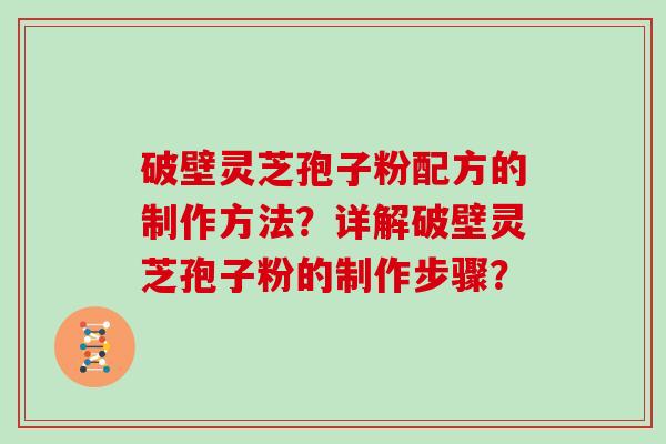 破壁灵芝孢子粉配方的制作方法？详解破壁灵芝孢子粉的制作步骤？