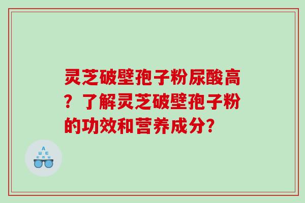 灵芝破壁孢子粉尿酸高？了解灵芝破壁孢子粉的功效和营养成分？