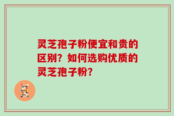 灵芝孢子粉便宜和贵的区别？如何选购优质的灵芝孢子粉？