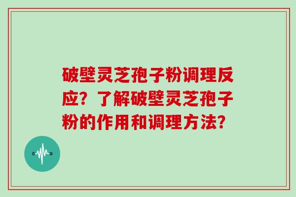 破壁灵芝孢子粉调理反应？了解破壁灵芝孢子粉的作用和调理方法？