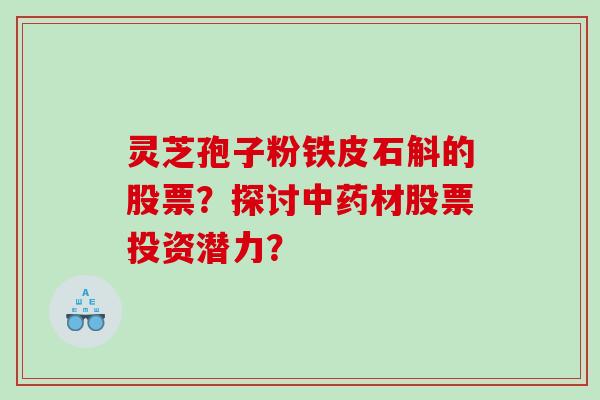 灵芝孢子粉铁皮石斛的股票？探讨材股票投资潜力？