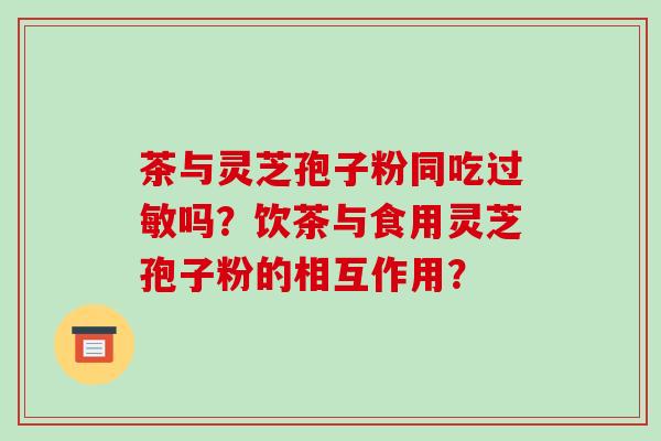 茶与灵芝孢子粉同吃吗？饮茶与食用灵芝孢子粉的相互作用？