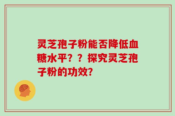 灵芝孢子粉能否降低水平？？探究灵芝孢子粉的功效？