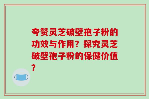 夸赞灵芝破壁孢子粉的功效与作用？探究灵芝破壁孢子粉的保健价值？