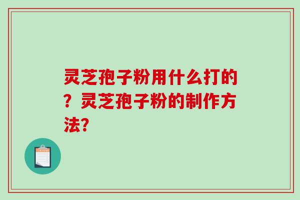 灵芝孢子粉用什么打的？灵芝孢子粉的制作方法？