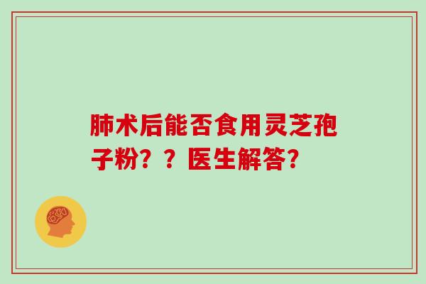 术后能否食用灵芝孢子粉？？医生解答？