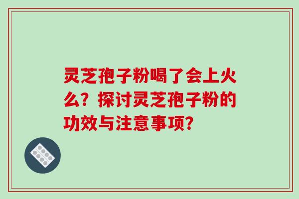灵芝孢子粉喝了会上火么？探讨灵芝孢子粉的功效与注意事项？