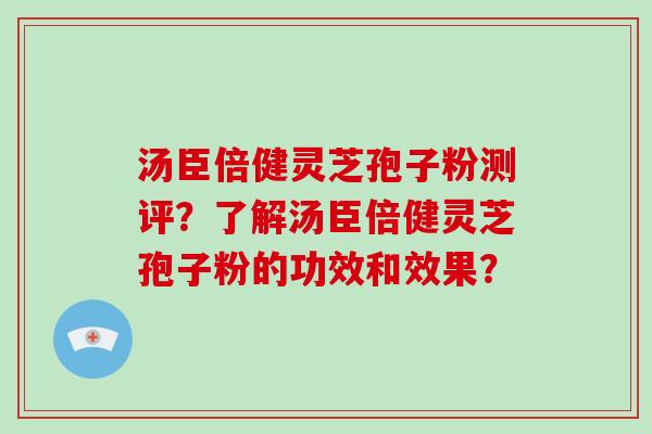 汤臣倍健灵芝孢子粉测评？了解汤臣倍健灵芝孢子粉的功效和效果？