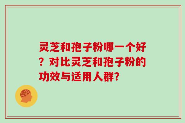 灵芝和孢子粉哪一个好？对比灵芝和孢子粉的功效与适用人群？