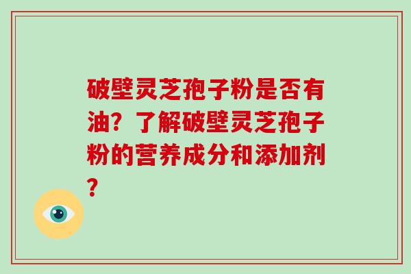 破壁灵芝孢子粉是否有油？了解破壁灵芝孢子粉的营养成分和添加剂？