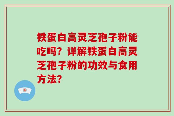 铁蛋白高灵芝孢子粉能吃吗？详解铁蛋白高灵芝孢子粉的功效与食用方法？