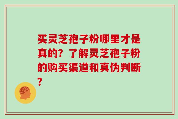 买灵芝孢子粉哪里才是真的？了解灵芝孢子粉的购买渠道和真伪判断？