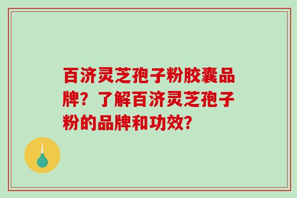 百济灵芝孢子粉胶囊品牌？了解百济灵芝孢子粉的品牌和功效？