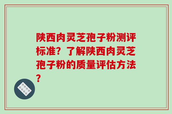 陕西肉灵芝孢子粉测评标准？了解陕西肉灵芝孢子粉的质量评估方法？