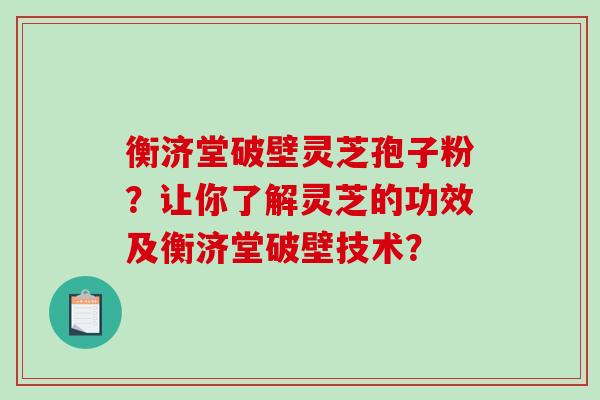 衡济堂破壁灵芝孢子粉？让你了解灵芝的功效及衡济堂破壁技术？