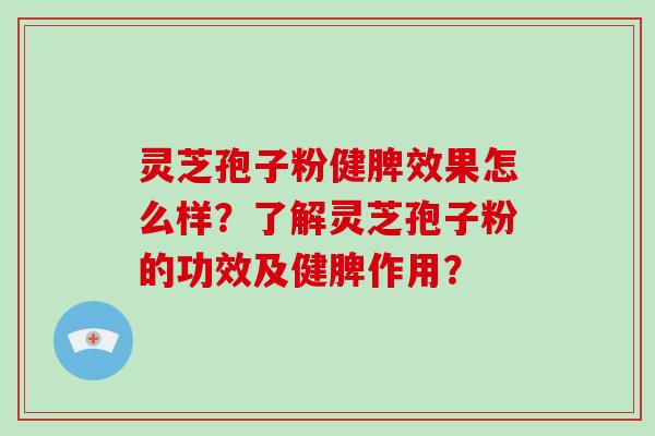 灵芝孢子粉健脾效果怎么样？了解灵芝孢子粉的功效及健脾作用？