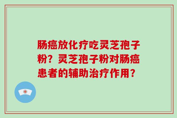 肠放吃灵芝孢子粉？灵芝孢子粉对肠患者的辅助作用？