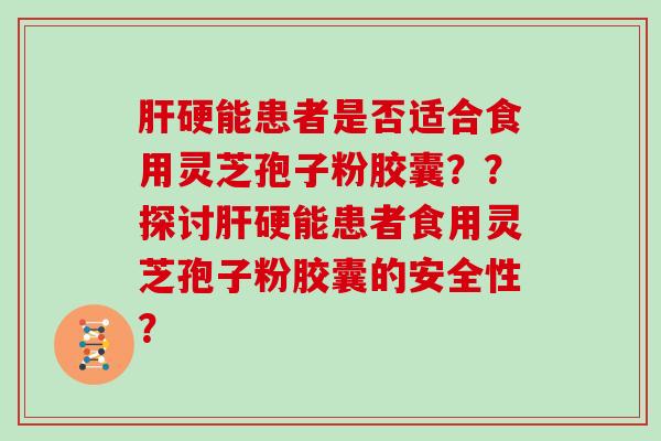 硬能患者是否适合食用灵芝孢子粉胶囊？？探讨硬能患者食用灵芝孢子粉胶囊的安全性？