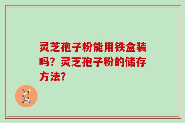灵芝孢子粉能用铁盒装吗？灵芝孢子粉的储存方法？