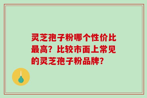灵芝孢子粉哪个性价比高？比较市面上常见的灵芝孢子粉品牌？
