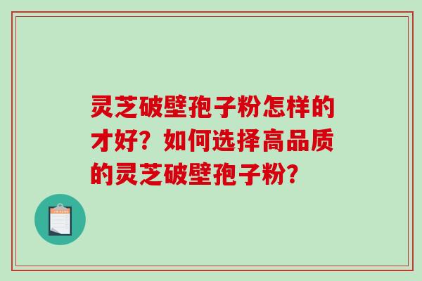 灵芝破壁孢子粉怎样的才好？如何选择高品质的灵芝破壁孢子粉？