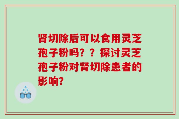 切除后可以食用灵芝孢子粉吗？？探讨灵芝孢子粉对切除患者的影响？