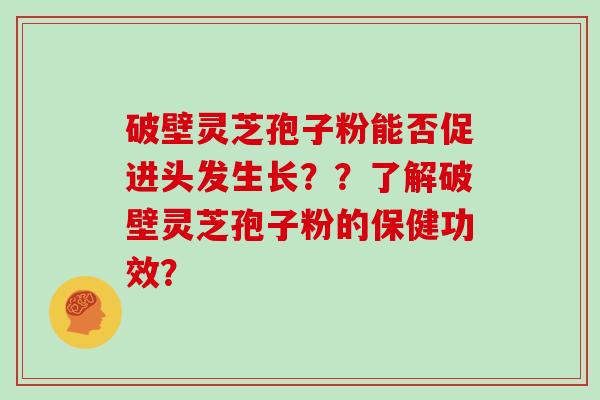 破壁灵芝孢子粉能否促进头发生长？？了解破壁灵芝孢子粉的保健功效？