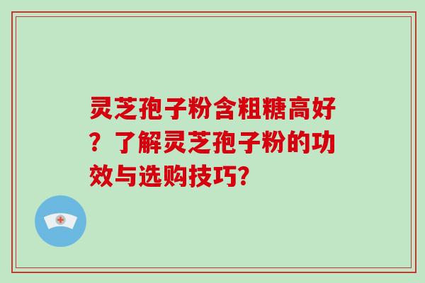灵芝孢子粉含粗糖高好？了解灵芝孢子粉的功效与选购技巧？