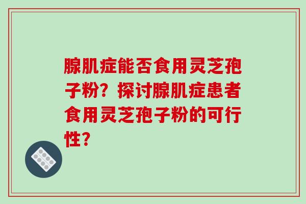 腺肌症能否食用灵芝孢子粉？探讨腺肌症患者食用灵芝孢子粉的可行性？