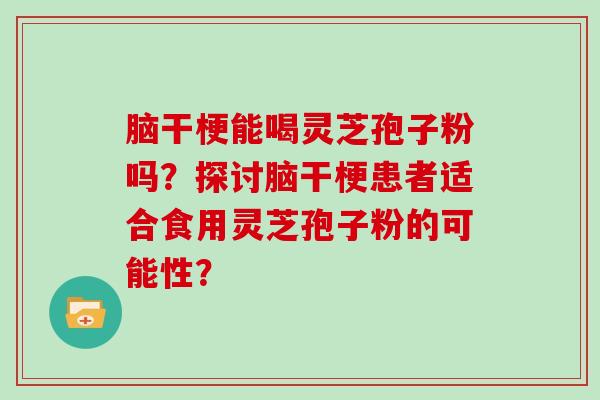 脑干梗能喝灵芝孢子粉吗？探讨脑干梗患者适合食用灵芝孢子粉的可能性？