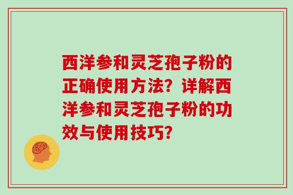 西洋参和灵芝孢子粉的正确使用方法？详解西洋参和灵芝孢子粉的功效与使用技巧？