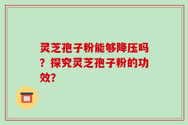 灵芝孢子粉能够吗？探究灵芝孢子粉的功效？