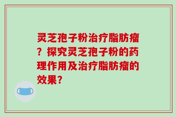 灵芝孢子粉脂肪瘤？探究灵芝孢子粉的药理作用及脂肪瘤的效果？