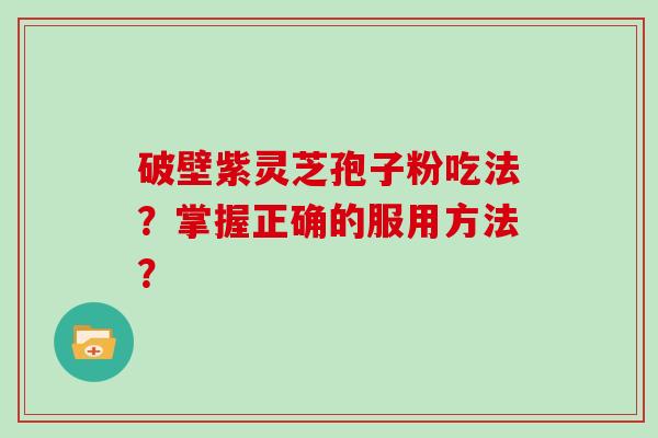 破壁紫灵芝孢子粉吃法？掌握正确的服用方法？
