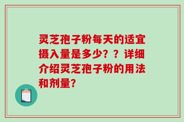 灵芝孢子粉每天的适宜摄入量是多少？？详细介绍灵芝孢子粉的用法和剂量？