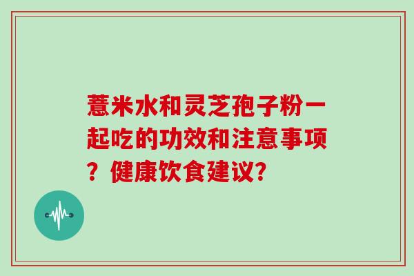 薏米水和灵芝孢子粉一起吃的功效和注意事项？健康饮食建议？