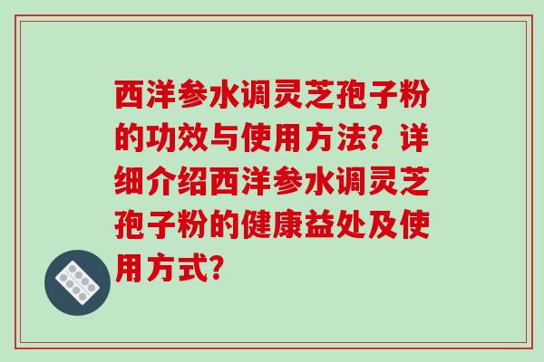 西洋参水调灵芝孢子粉的功效与使用方法？详细介绍西洋参水调灵芝孢子粉的健康益处及使用方式？