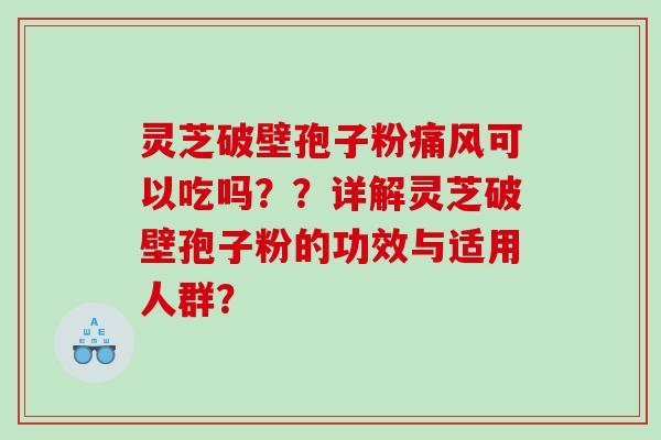 灵芝破壁孢子粉痛风可以吃吗？？详解灵芝破壁孢子粉的功效与适用人群？