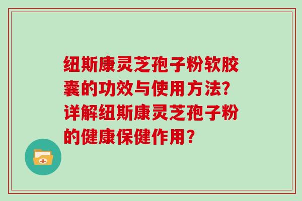 纽斯康灵芝孢子粉软胶囊的功效与使用方法？详解纽斯康灵芝孢子粉的健康保健作用？