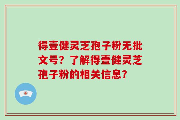 得壹健灵芝孢子粉无批文号？了解得壹健灵芝孢子粉的相关信息？