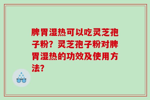 脾胃湿热可以吃灵芝孢子粉？灵芝孢子粉对脾胃湿热的功效及使用方法？