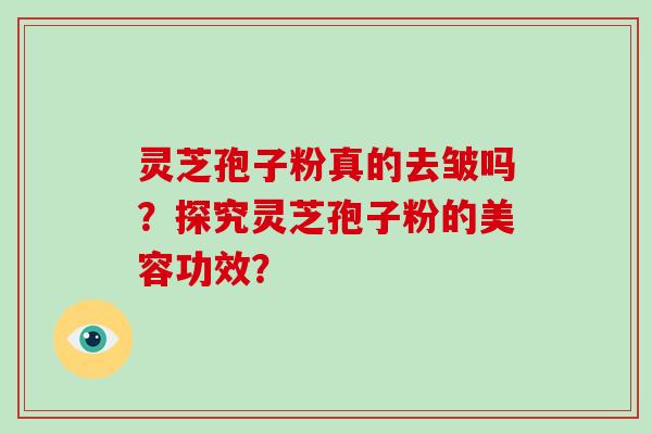 灵芝孢子粉真的去皱吗？探究灵芝孢子粉的美容功效？