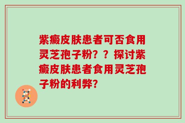 紫癜患者可否食用灵芝孢子粉？？探讨紫癜患者食用灵芝孢子粉的利弊？